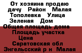 От хозяина продаю дачу › Район ­ Малая Тополевка › Улица ­ Зеленая › Дом ­ 110 › Общая площадь дома ­ 52 › Площадь участка ­ 4 › Цена ­ 1 000 000 - Саратовская обл., Энгельсский р-н, Малая Тополевка п. Недвижимость » Дома, коттеджи, дачи продажа   